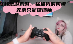 在我玩游戏时，猛坐我的肉rou棒 无奈只能猛插她