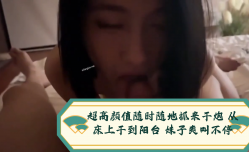 超高gao颜值随时随地抓来干炮. 从床上干到阳台 妹mei子🅙🅐🅥-🅦🅐🅣🅒🅗爽shuang叫不停