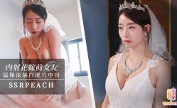 JAV看片！【内/射新娘】“我马上嫁人了，可以干我最后一次吗？”他的都没有你的大，你可以射进来，小孩就当他的养！ssrpeach