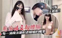 我与亲姐姐的乱luan伦性[xing]交初体验 每一滴精/液都射进姐姐的嘴里 🔞口kou爆体验